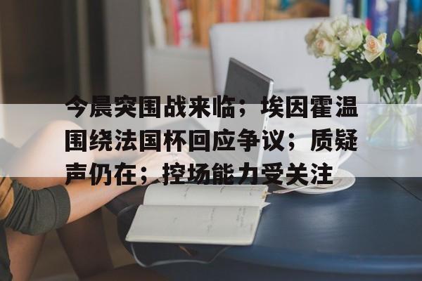 db游戏平台官网-今晨突围战来临；埃因霍温围绕法国杯回应争议；质疑声仍在；控场能力受关注