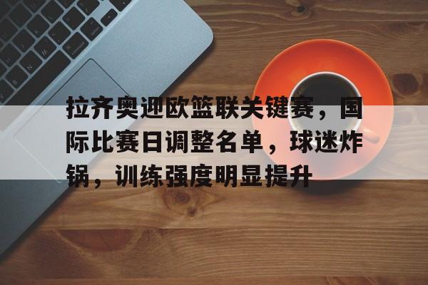 db官网官方注册-拉齐奥迎欧篮联关键赛，国际比赛日调整名单，球迷炸锅，训练强度明显提升